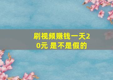 刷视频赚钱一天20元 是不是假的